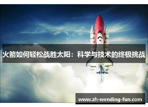 火箭如何轻松战胜太阳:科学与技术的终极挑战 火箭如何轻松战胜太阳:科学与技术的终极挑战