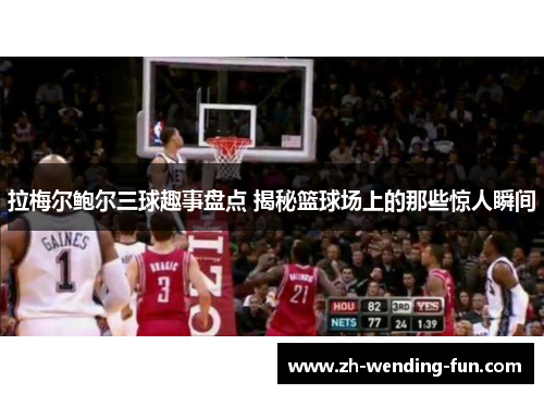 拉梅尔鲍尔三球趣事盘点 揭秘篮球场上的那些惊人瞬间 拉梅尔鲍尔三球趣事盘点 揭秘篮球场上的那些惊人瞬间