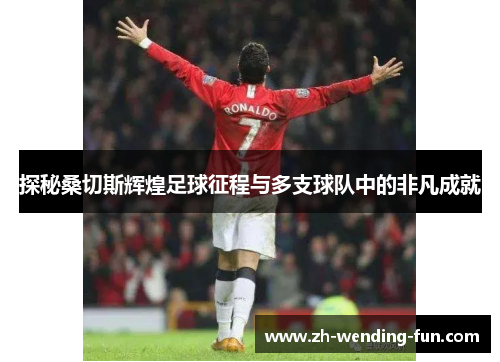 探秘桑切斯辉煌足球征程与多支球队中的非凡成就