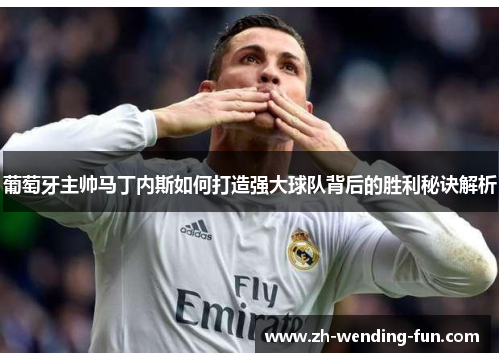 葡萄牙主帅马丁内斯如何打造强大球队背后的胜利秘诀解析 葡萄牙主帅马丁内斯如何打造强大球队背后的胜利秘诀解析