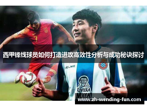 西甲锋线球员如何打造进攻高效性分析与成功秘诀探讨 西甲锋线球员如何打造进攻高效性分析与成功秘诀探讨