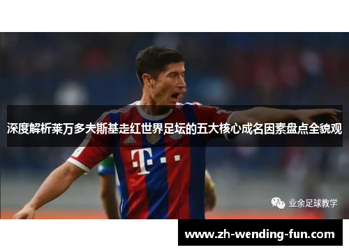 深度解析莱万多夫斯基走红世界足坛的五大核心成名因素盘点全貌观