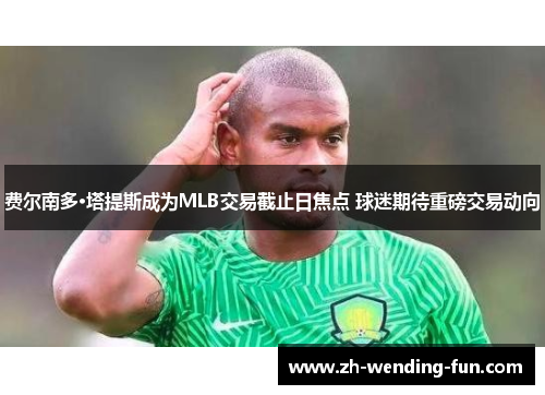 费尔南多·塔提斯成为MLB交易截止日焦点 球迷期待重磅交易动向 费尔南多·塔提斯成为MLB交易截止日焦点 球迷期待重磅交易动向