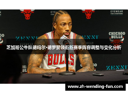 芝加哥公牛队德玛尔·德罗赞领衔新赛季阵容调整与变化分析 芝加哥公牛队德玛尔·德罗赞领衔新赛季阵容调整与变化分析