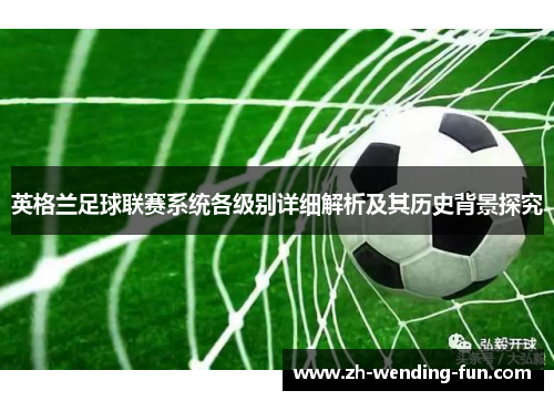 英格兰足球联赛系统各级别详细解析及其历史背景探究 英格兰足球联赛系统各级别详细解析及其历史背景探究