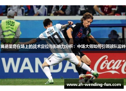 莫德里奇在场上的战术定位与影响力分析:中场大师如何引领球队运转 莫德里奇在场上的战术定位与影响力分析:中场大师如何引领球队运转