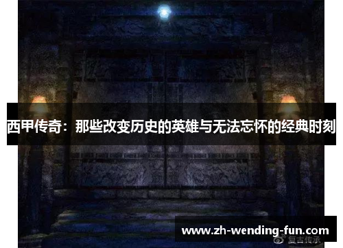 西甲传奇:那些改变历史的英雄与无法忘怀的经典时刻 西甲传奇:那些改变历史的英雄与无法忘怀的经典时刻