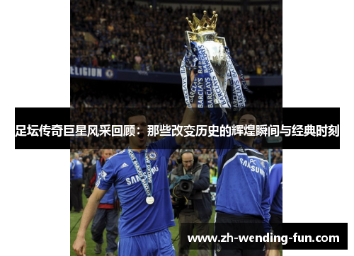 足坛传奇巨星风采回顾：那些改变历史的辉煌瞬间与经典时刻
