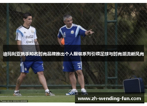 迪玛利亚携手知名时尚品牌推出个人服装系列引领足球与时尚潮流新风尚