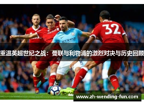 重温英超世纪之战:曼联与利物浦的激烈对决与历史回顾 重温英超世纪之战:曼联与利物浦的激烈对决与历史回顾