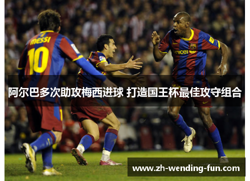 阿尔巴多次助攻梅西进球 打造国王杯最佳攻守组合 阿尔巴多次助攻梅西进球 打造国王杯最佳攻守组合