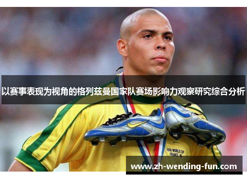 以赛事表现为视角的格列兹曼国家队赛场影响力观察研究综合分析