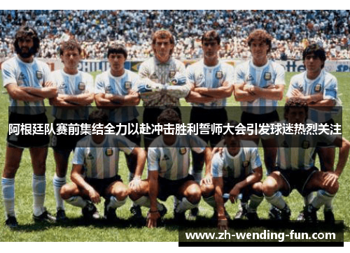 阿根廷队赛前集结全力以赴冲击胜利誓师大会引发球迷热烈关注