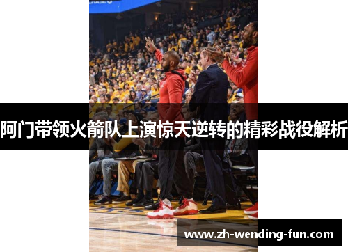 阿门带领火箭队上演惊天逆转的精彩战役解析 阿门带领火箭队上演惊天逆转的精彩战役解析