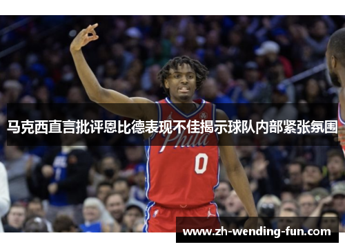 马克西直言批评恩比德表现不佳揭示球队内部紧张氛围