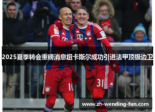 2025夏季转会重磅消息纽卡斯尔成功引进法甲顶级边卫